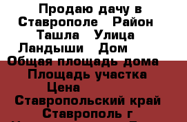 Продаю дачу в Ставрополе › Район ­ Ташла › Улица ­ Ландыши › Дом ­ 23 › Общая площадь дома ­ 24 › Площадь участка ­ 6 › Цена ­ 850 000 - Ставропольский край, Ставрополь г. Недвижимость » Дома, коттеджи, дачи продажа   . Ставропольский край,Ставрополь г.